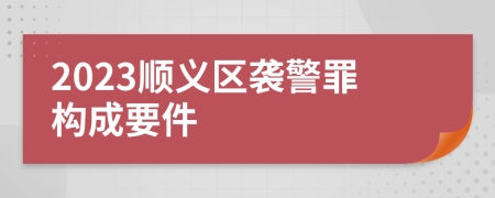 2023顺义区袭警罪构成要件