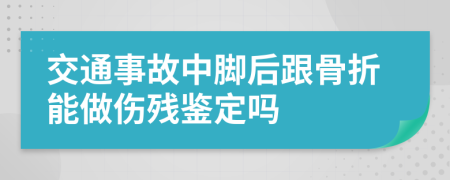 交通事故中脚后跟骨折能做伤残鉴定吗