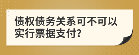 债权债务关系可不可以实行票据支付？