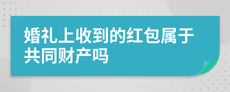 婚礼上收到的红包属于共同财产吗