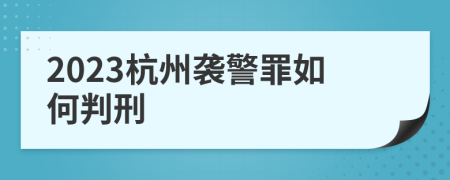 2023杭州袭警罪如何判刑