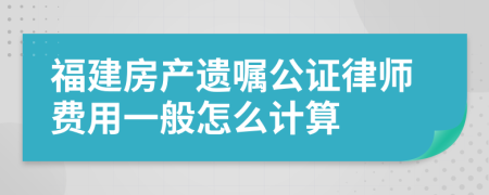 福建房产遗嘱公证律师费用一般怎么计算