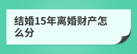 结婚15年离婚财产怎么分