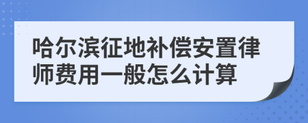 哈尔滨征地补偿安置律师费用一般怎么计算
