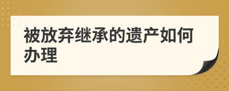 被放弃继承的遗产如何办理