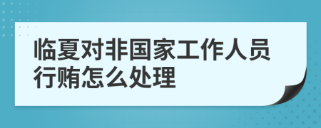 临夏对非国家工作人员行贿怎么处理