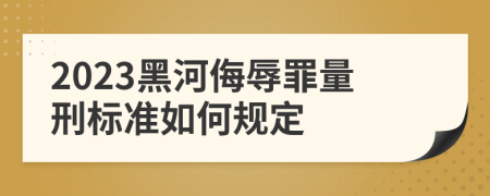 2023黑河侮辱罪量刑标准如何规定
