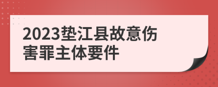 2023垫江县故意伤害罪主体要件