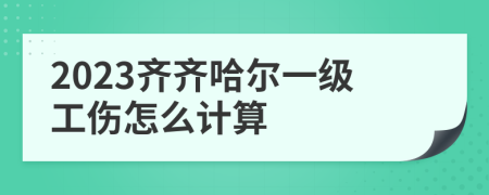 2023齐齐哈尔一级工伤怎么计算