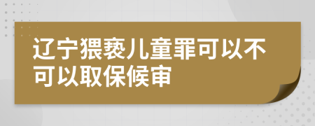 辽宁猥亵儿童罪可以不可以取保候审