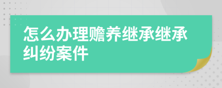 怎么办理赡养继承继承纠纷案件