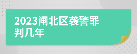 2023闸北区袭警罪判几年