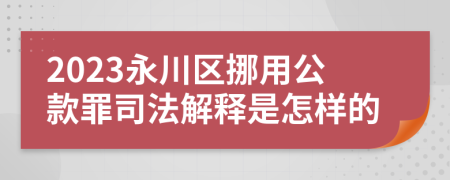 2023永川区挪用公款罪司法解释是怎样的