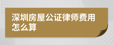 深圳房屋公证律师费用怎么算