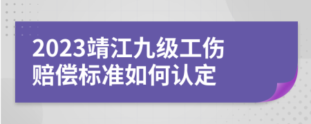 2023靖江九级工伤赔偿标准如何认定