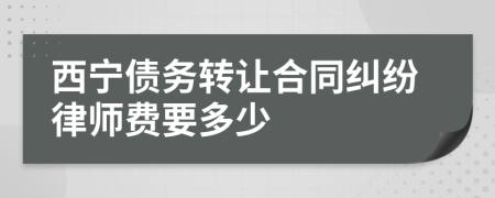 西宁债务转让合同纠纷律师费要多少