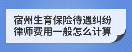 宿州生育保险待遇纠纷律师费用一般怎么计算