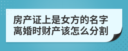 房产证上是女方的名字离婚时财产该怎么分割