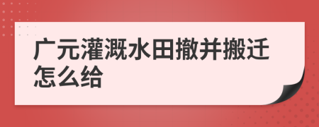 广元灌溉水田撤并搬迁怎么给