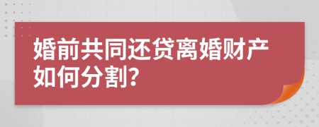 婚前共同还贷离婚财产如何分割？