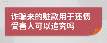 诈骗来的赃款用于还债受害人可以追究吗