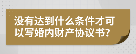 没有达到什么条件才可以写婚内财产协议书？