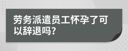 劳务派遣员工怀孕了可以辞退吗？