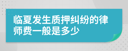 临夏发生质押纠纷的律师费一般是多少