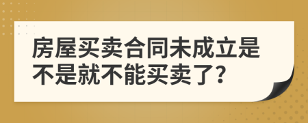 房屋买卖合同未成立是不是就不能买卖了？