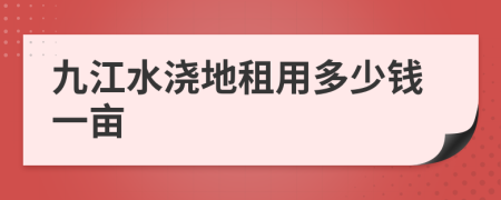 九江水浇地租用多少钱一亩