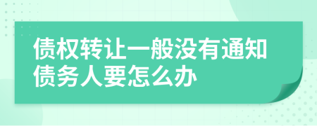 债权转让一般没有通知债务人要怎么办