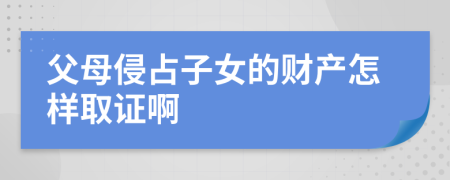 父母侵占子女的财产怎样取证啊