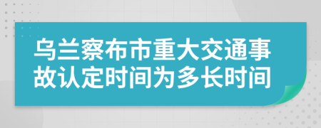 乌兰察布市重大交通事故认定时间为多长时间