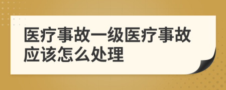 医疗事故一级医疗事故应该怎么处理