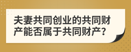 夫妻共同创业的共同财产能否属于共同财产？