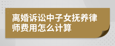 离婚诉讼中子女抚养律师费用怎么计算