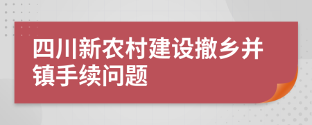 四川新农村建设撤乡并镇手续问题