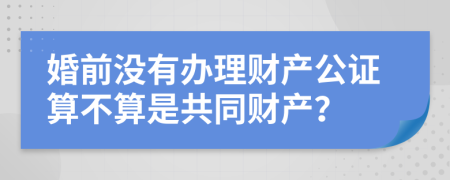 婚前没有办理财产公证算不算是共同财产？