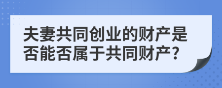 夫妻共同创业的财产是否能否属于共同财产?