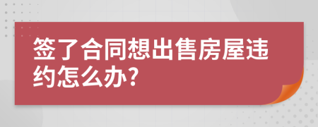 签了合同想出售房屋违约怎么办?