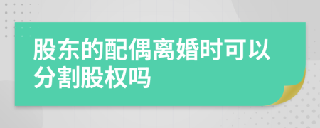 股东的配偶离婚时可以分割股权吗