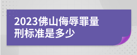 2023佛山侮辱罪量刑标准是多少