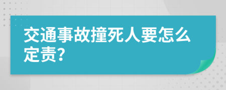 交通事故撞死人要怎么定责？