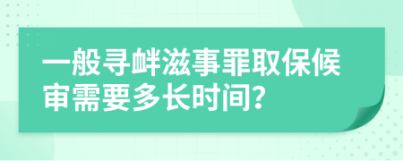 一般寻衅滋事罪取保候审需要多长时间？