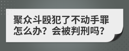 聚众斗殴犯了不动手罪怎么办？会被判刑吗？