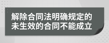 解除合同法明确规定的未生效的合同不能成立