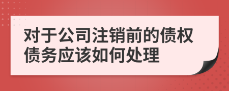 对于公司注销前的债权债务应该如何处理