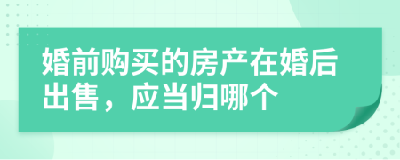 婚前购买的房产在婚后出售，应当归哪个