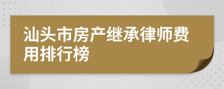 汕头市房产继承律师费用排行榜