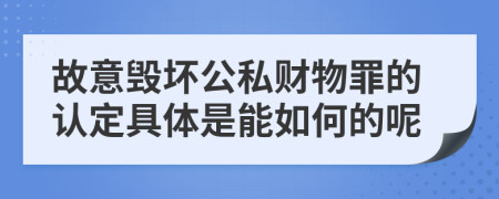 故意毁坏公私财物罪的认定具体是能如何的呢